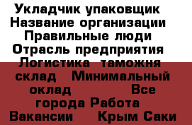 Укладчик-упаковщик › Название организации ­ Правильные люди › Отрасль предприятия ­ Логистика, таможня, склад › Минимальный оклад ­ 16 000 - Все города Работа » Вакансии   . Крым,Саки